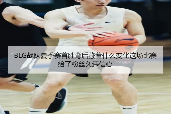 BLG战队夏季赛首胜背后藏着什么变化这场比赛给了粉丝久违信心